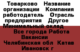 Товарково › Название организации ­ Компания-работодатель › Отрасль предприятия ­ Другое › Минимальный оклад ­ 9 000 - Все города Работа » Вакансии   . Челябинская обл.,Катав-Ивановск г.